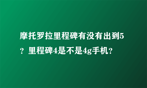 摩托罗拉里程碑有没有出到5？里程碑4是不是4g手机？
