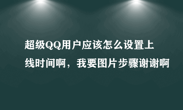 超级QQ用户应该怎么设置上线时间啊，我要图片步骤谢谢啊