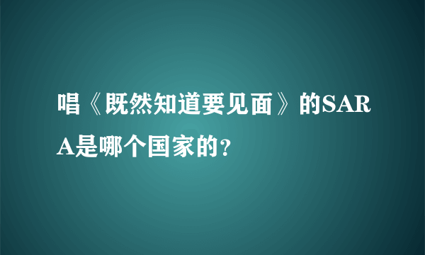 唱《既然知道要见面》的SARA是哪个国家的？