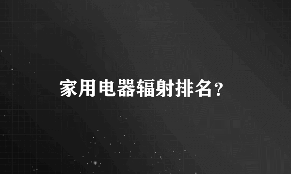 家用电器辐射排名？