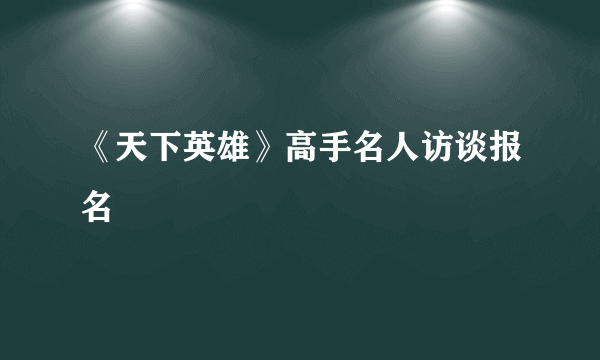 《天下英雄》高手名人访谈报名