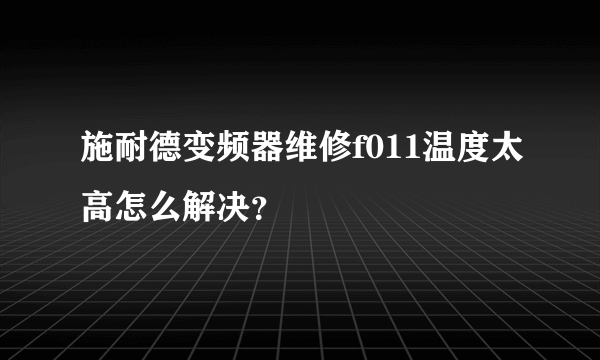 施耐德变频器维修f011温度太高怎么解决？
