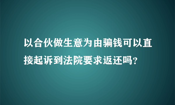 以合伙做生意为由骗钱可以直接起诉到法院要求返还吗？