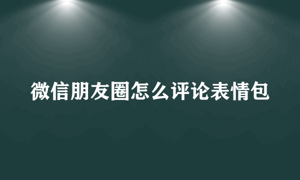 微信朋友圈怎么评论表情包