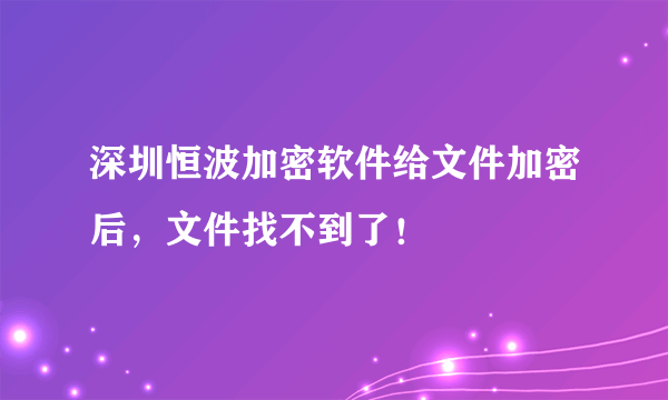 深圳恒波加密软件给文件加密后，文件找不到了！