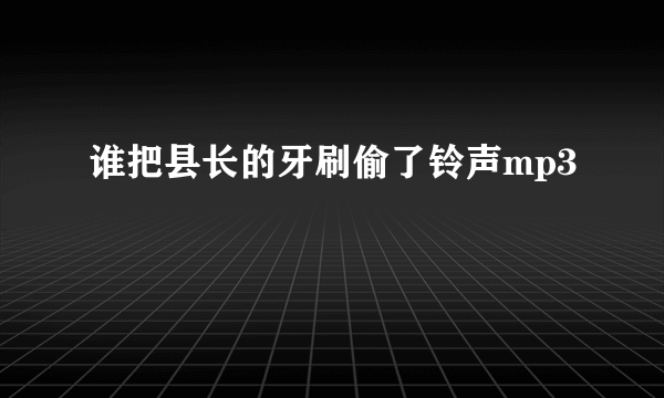 谁把县长的牙刷偷了铃声mp3