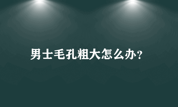 男士毛孔粗大怎么办？