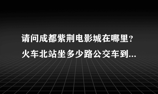 请问成都紫荆电影城在哪里？火车北站坐多少路公交车到？知道的朋友请自己说一下谢谢。