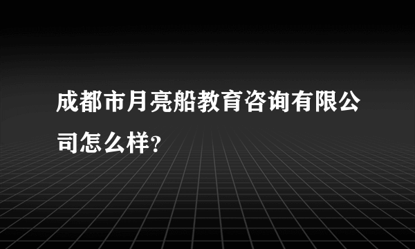 成都市月亮船教育咨询有限公司怎么样？