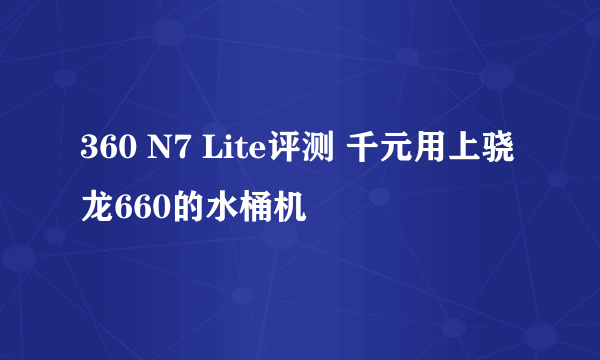360 N7 Lite评测 千元用上骁龙660的水桶机