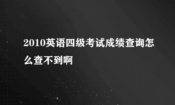 2010英语四级考试成绩查询怎么查不到啊