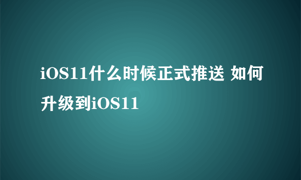 iOS11什么时候正式推送 如何升级到iOS11
