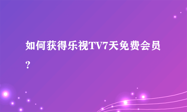 如何获得乐视TV7天免费会员？