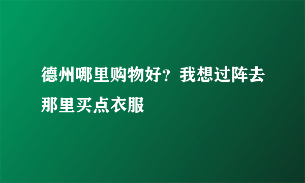 德州哪里购物好？我想过阵去那里买点衣服