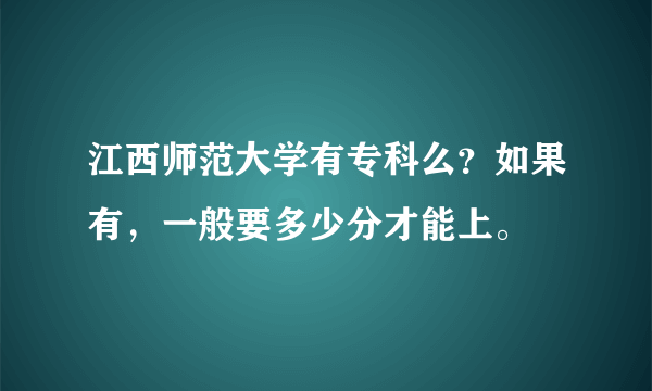 江西师范大学有专科么？如果有，一般要多少分才能上。