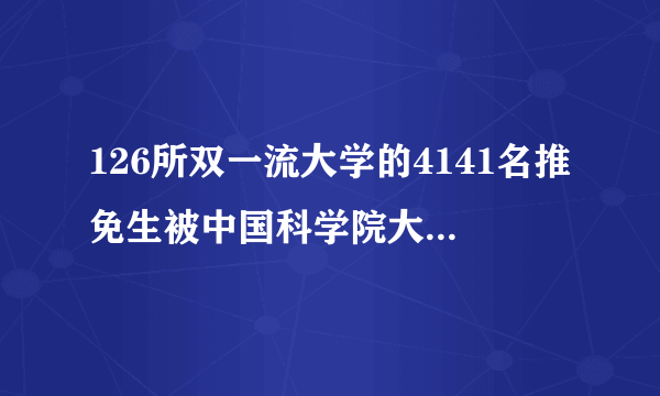 126所双一流大学的4141名推免生被中国科学院大学录取！你了解吗