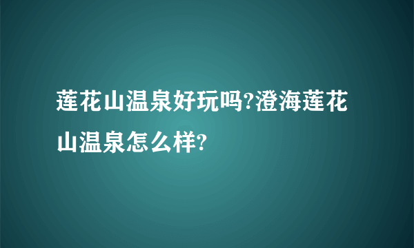 莲花山温泉好玩吗?澄海莲花山温泉怎么样?