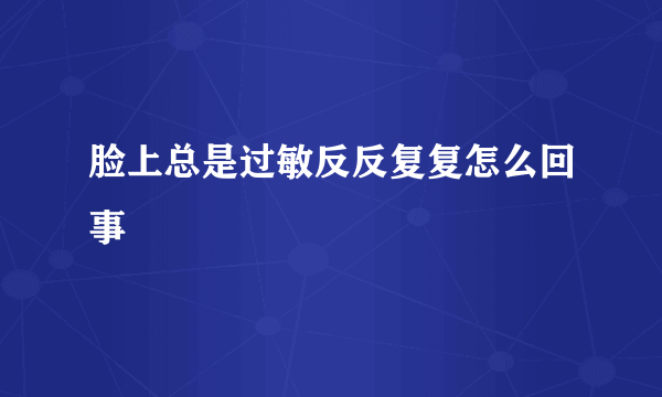 脸上总是过敏反反复复怎么回事