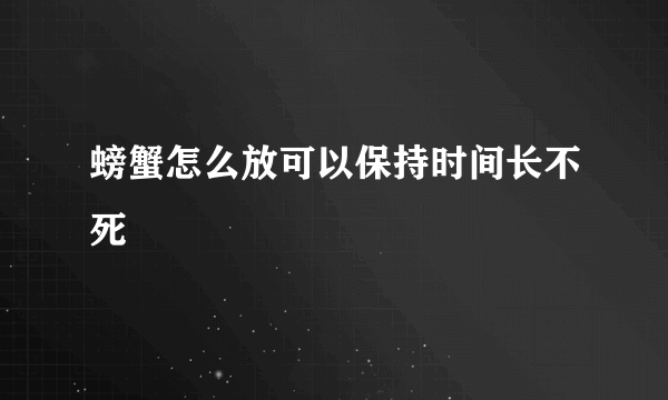 螃蟹怎么放可以保持时间长不死