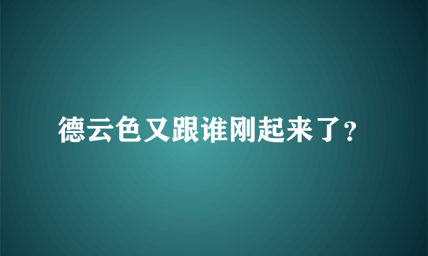 德云色又跟谁刚起来了？