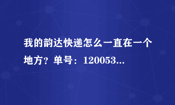 我的韵达快递怎么一直在一个地方？单号：1200531166503