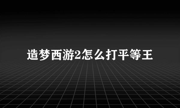 造梦西游2怎么打平等王