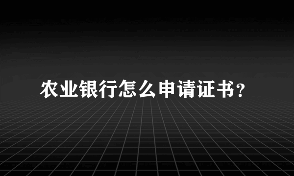 农业银行怎么申请证书？