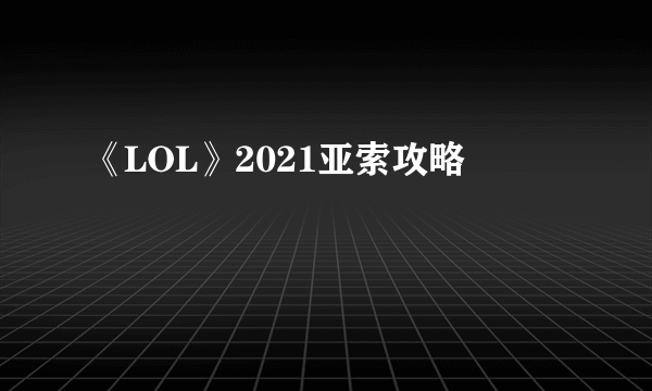 《LOL》2021亚索攻略