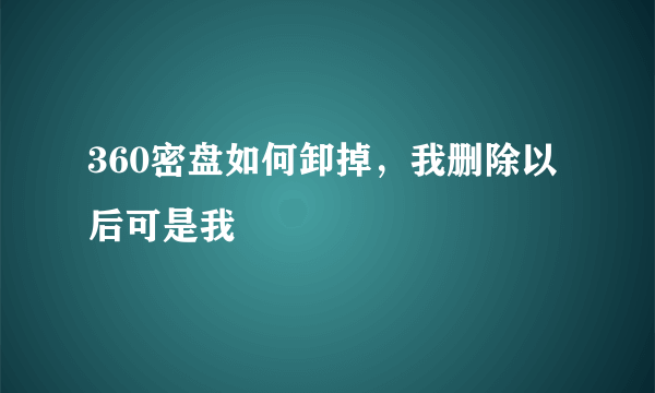 360密盘如何卸掉，我删除以后可是我
