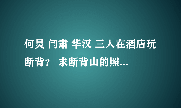 何炅 闫肃 华汉 三人在酒店玩断背？ 求断背山的照片和视频