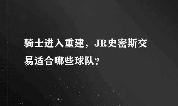 骑士进入重建，JR史密斯交易适合哪些球队？