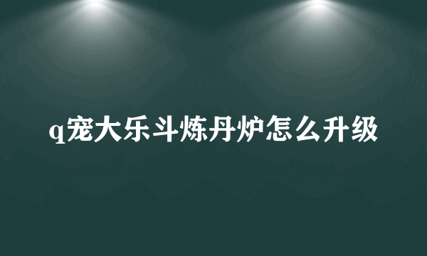 q宠大乐斗炼丹炉怎么升级