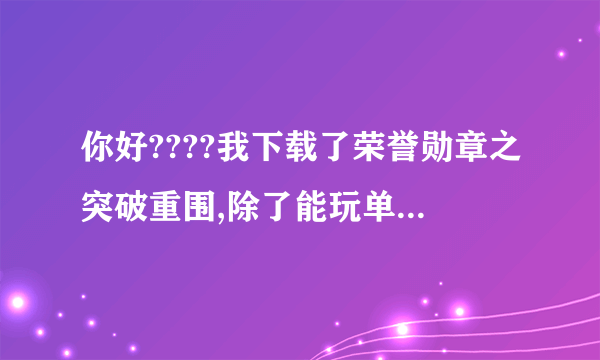 你好????我下载了荣誉勋章之突破重围,除了能玩单机任务外,还能玩什么???