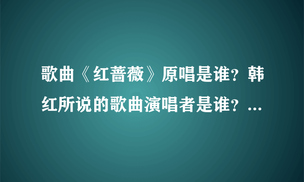 歌曲《红蔷薇》原唱是谁？韩红所说的歌曲演唱者是谁？两者是一个人吗？
