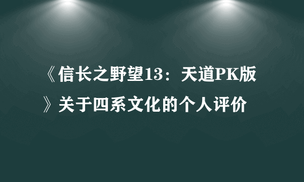 《信长之野望13：天道PK版》关于四系文化的个人评价