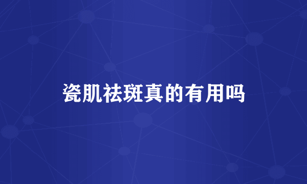 瓷肌祛斑真的有用吗