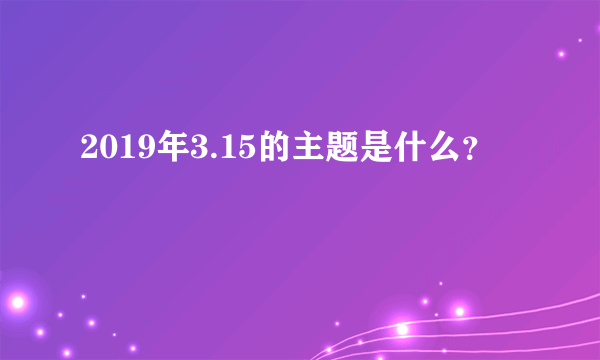 2019年3.15的主题是什么？