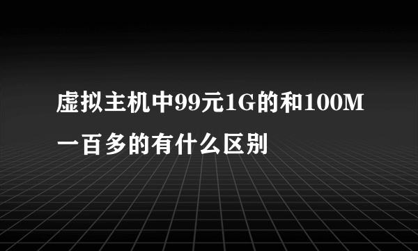 虚拟主机中99元1G的和100M一百多的有什么区别