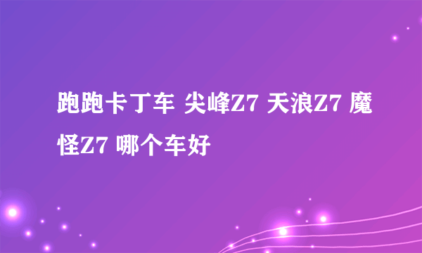 跑跑卡丁车 尖峰Z7 天浪Z7 魔怪Z7 哪个车好
