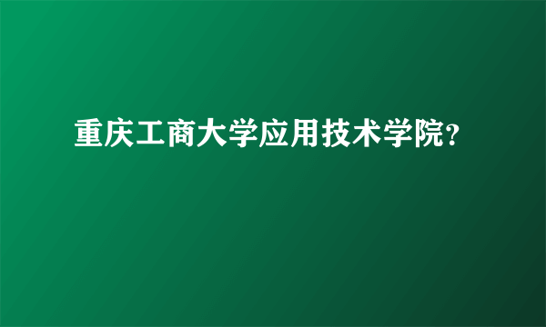 重庆工商大学应用技术学院？