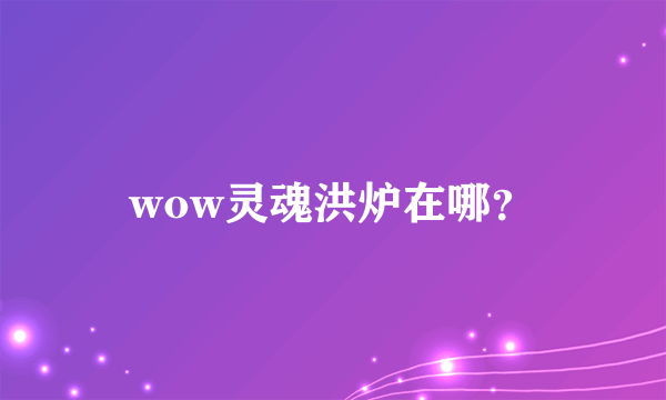 wow灵魂洪炉在哪？