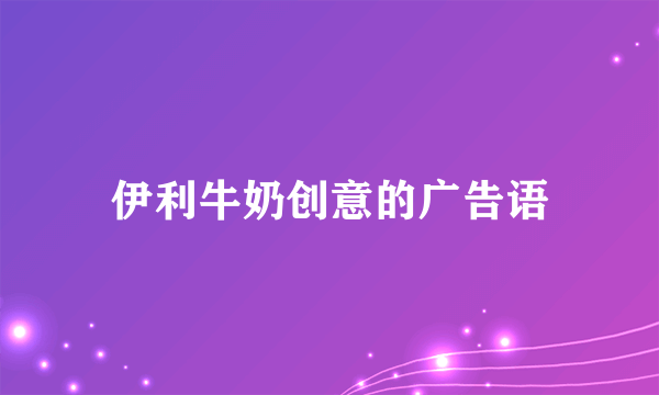 伊利牛奶创意的广告语