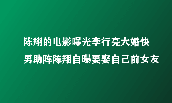 陈翔的电影曝光李行亮大婚快男助阵陈翔自曝要娶自己前女友