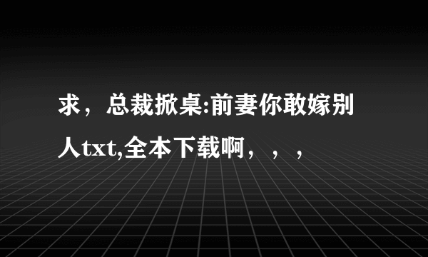 求，总裁掀桌:前妻你敢嫁别人txt,全本下载啊，，，