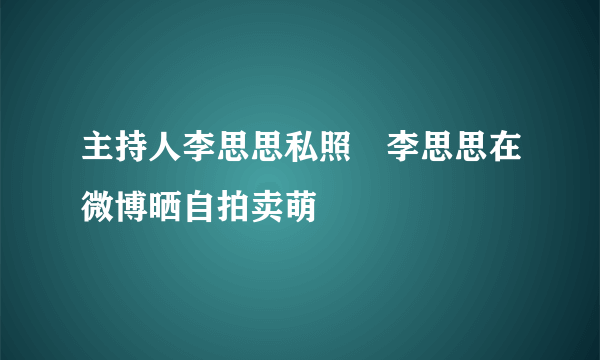 主持人李思思私照　李思思在微博晒自拍卖萌