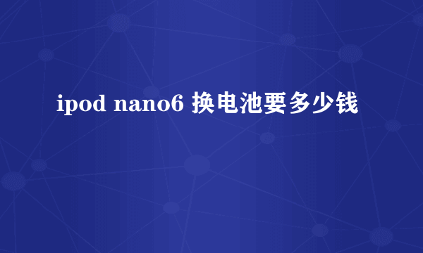 ipod nano6 换电池要多少钱
