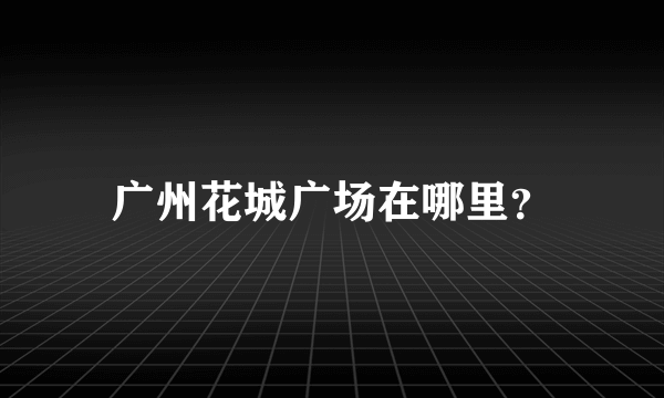 广州花城广场在哪里？