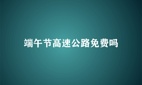 端午节高速公路免费吗