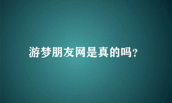 游梦朋友网是真的吗？
