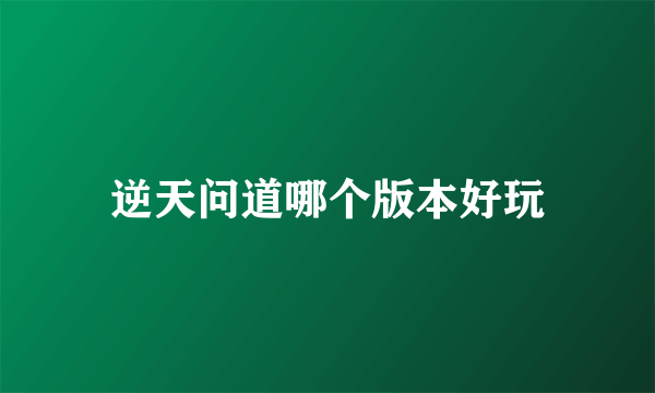 逆天问道哪个版本好玩